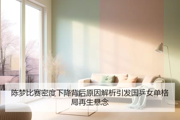陈梦比赛密度下降背后原因解析引发国乒女单格局再生悬念