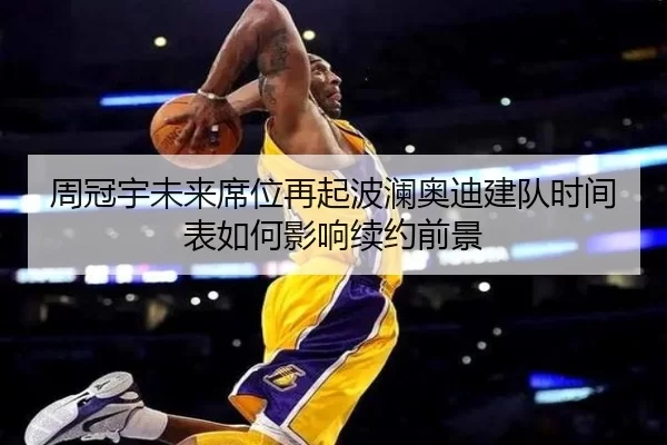周冠宇未来席位再起波澜奥迪建队时间表如何影响续约前景